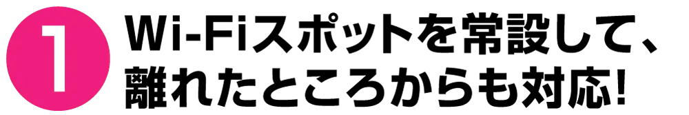 ❶ Wi-Fiスポットを常設して、離れたところからも対応！