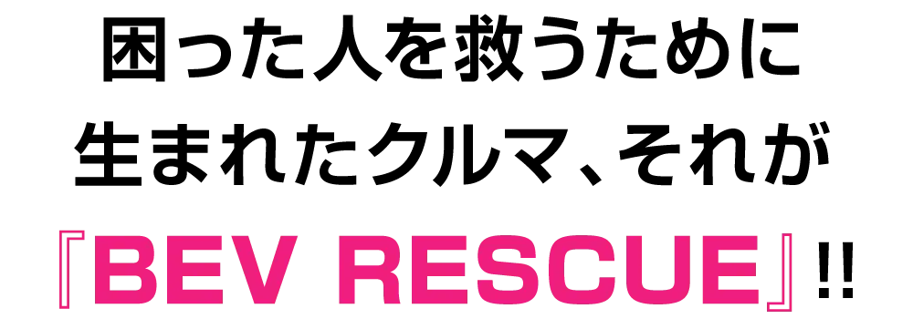 困った人を救うために生まれたクルマ、それが『BEV RESCUE』!!
