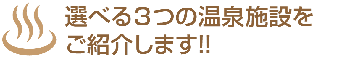 選べる３つの温泉施設をご紹介します!!