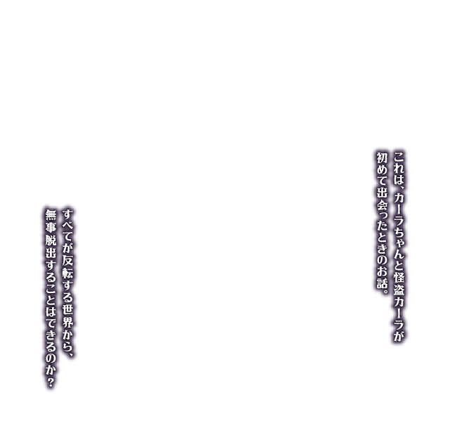 これは、カーラちゃんと怪盗カーラが初めて出会ったときのお話。すべてが反転する世界から、無事脱出することはできるのか？